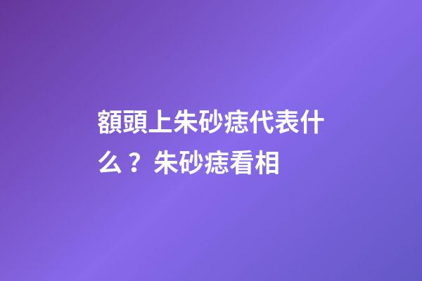 額頭上朱砂痣代表什么？朱砂痣看相